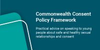 Commonwealth Consent Policy Framework - practical advice on speaking to young people about safe and healthy sexual relationships and consent,